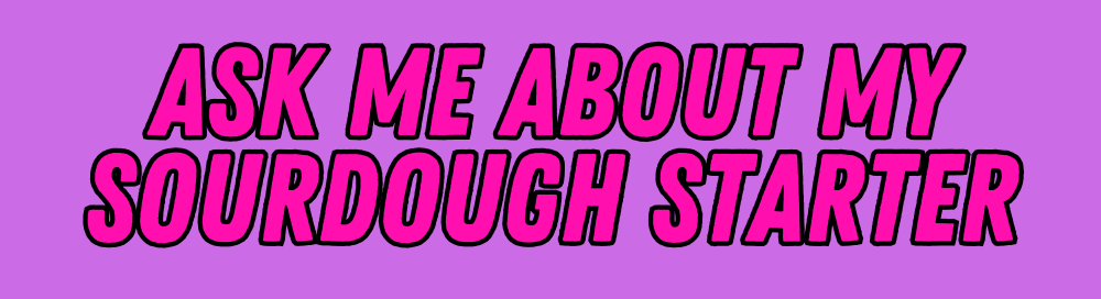 Ask Me About My Sourdough Starter