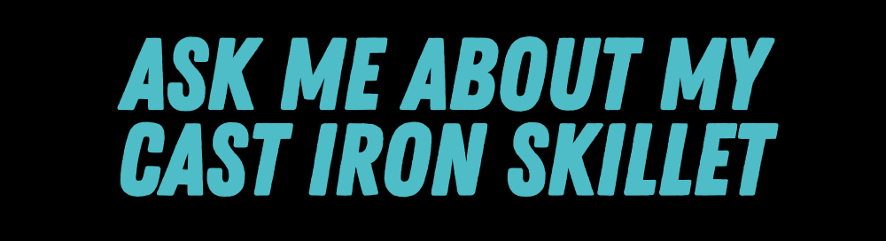 Ask Me About My Cast Iron Skillet